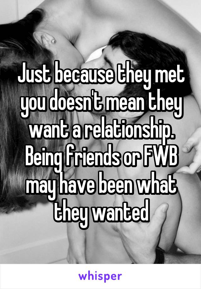 Just because they met you doesn't mean they want a relationship. Being friends or FWB may have been what they wanted