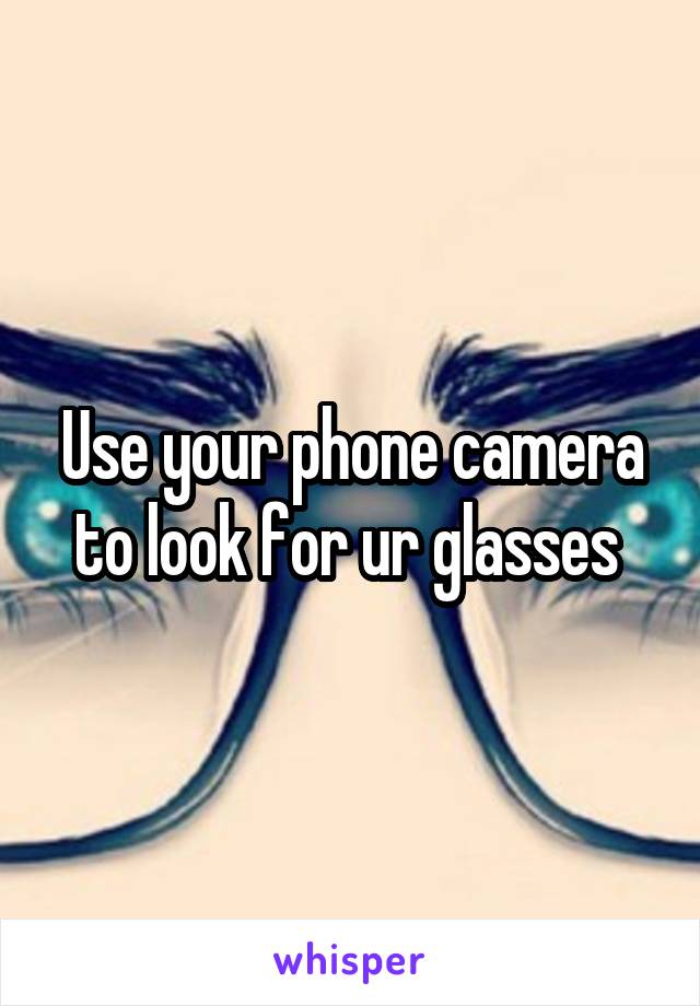 Use your phone camera to look for ur glasses 