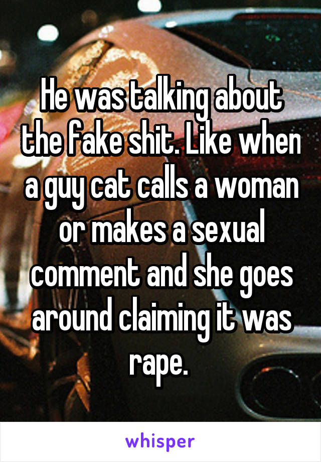 He was talking about the fake shit. Like when a guy cat calls a woman or makes a sexual comment and she goes around claiming it was rape. 