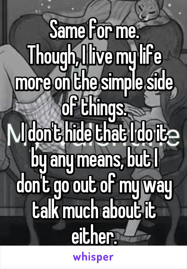 Same for me.
Though, I live my life more on the simple side of things.
I don't hide that I do it by any means, but I don't go out of my way talk much about it either.