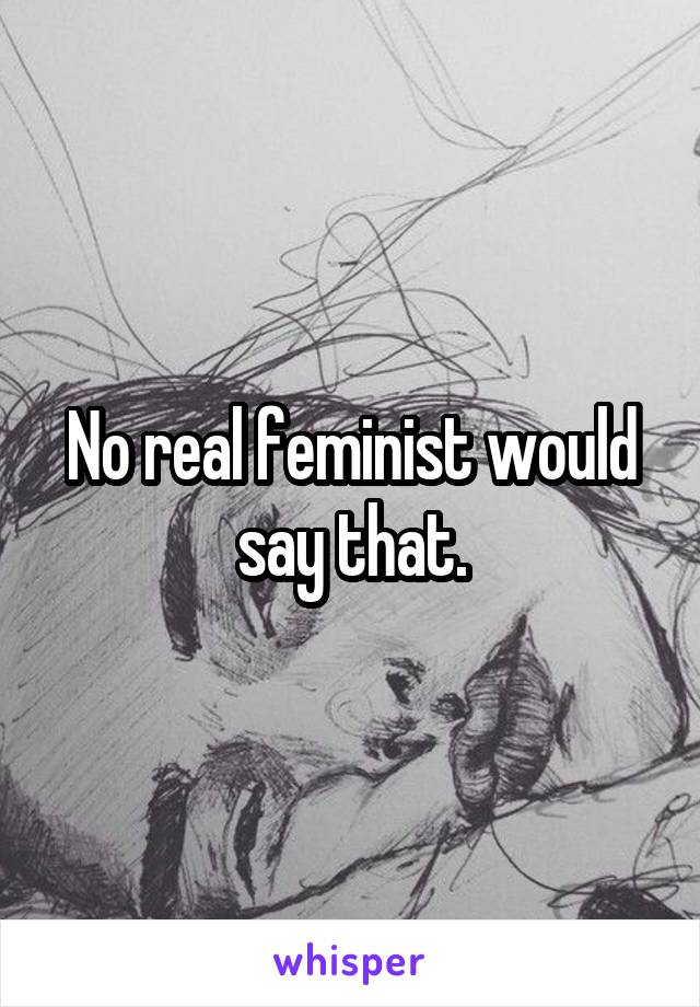 No real feminist would say that.