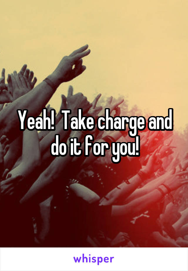 Yeah!  Take charge and do it for you!