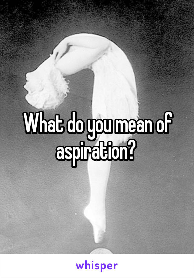 What do you mean of aspiration? 