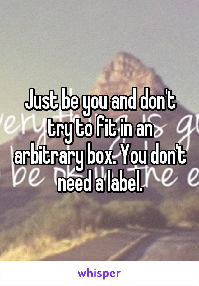 Just be you and don't try to fit in an arbitrary box. You don't need a label.