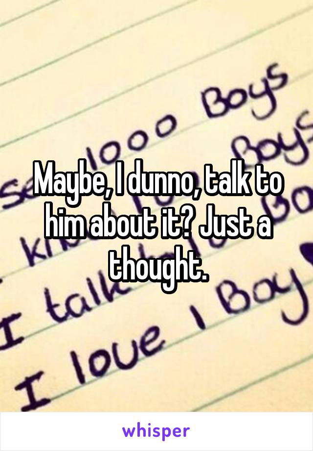 Maybe, I dunno, talk to him about it? Just a thought.