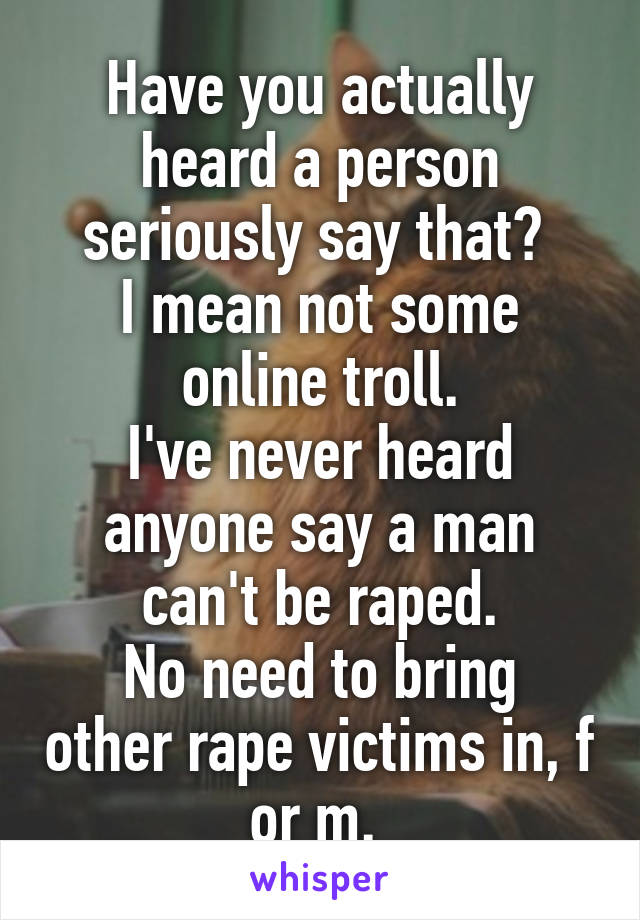 Have you actually heard a person seriously say that? 
I mean not some online troll.
I've never heard anyone say a man can't be raped.
No need to bring other rape victims in, f or m. 