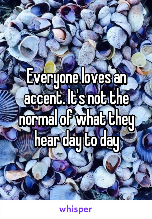 Everyone loves an accent. It's not the normal of what they hear day to day