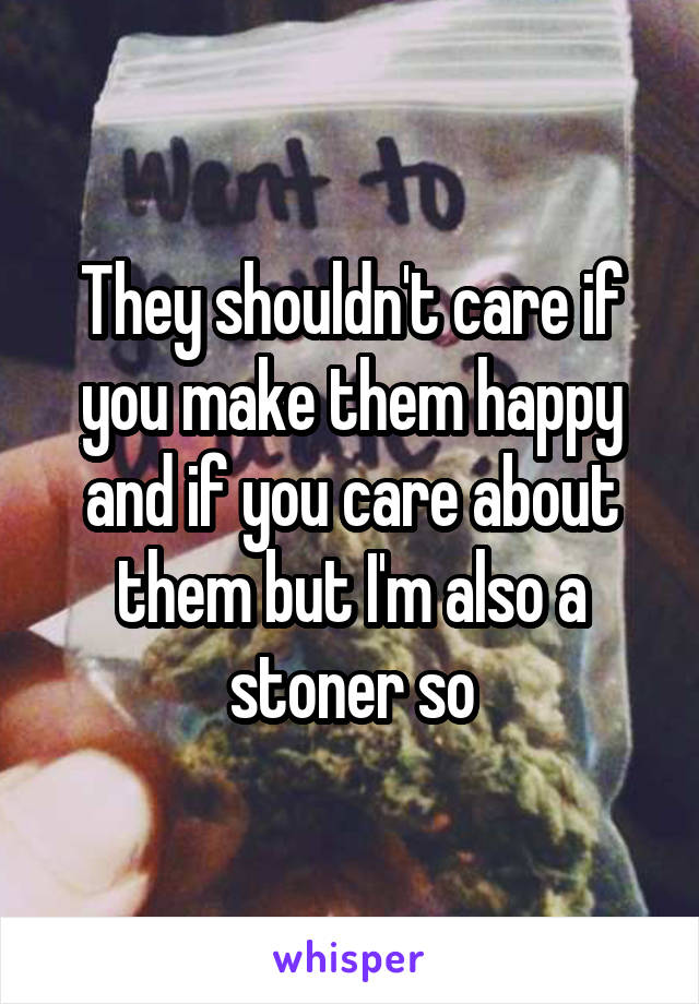 They shouldn't care if you make them happy and if you care about them but I'm also a stoner so