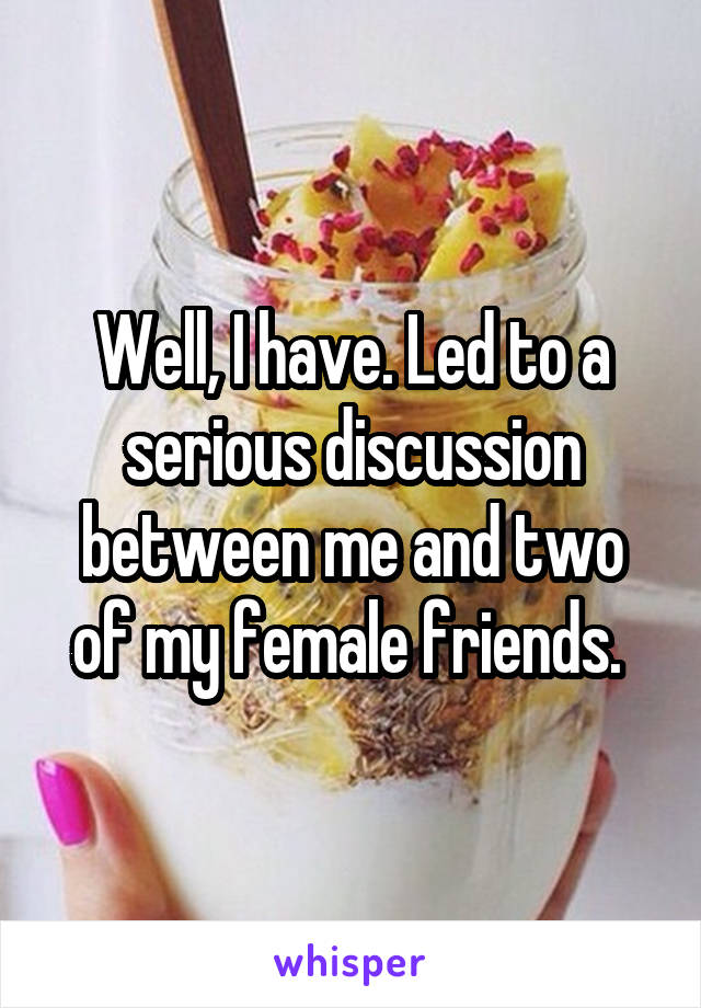 Well, I have. Led to a serious discussion between me and two of my female friends. 