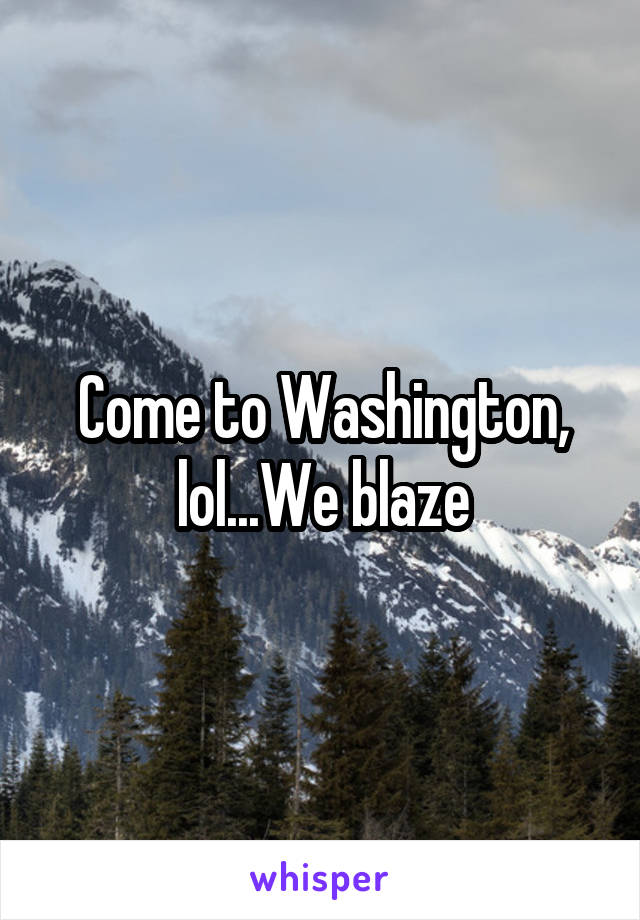Come to Washington, lol...We blaze