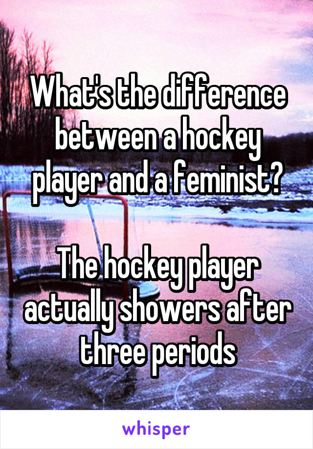 What's the difference between a hockey player and a feminist?

The hockey player actually showers after three periods