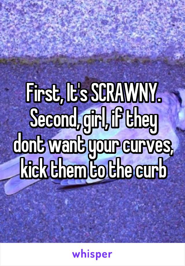 First, It's SCRAWNY. Second, girl, if they dont want your curves, kick them to the curb