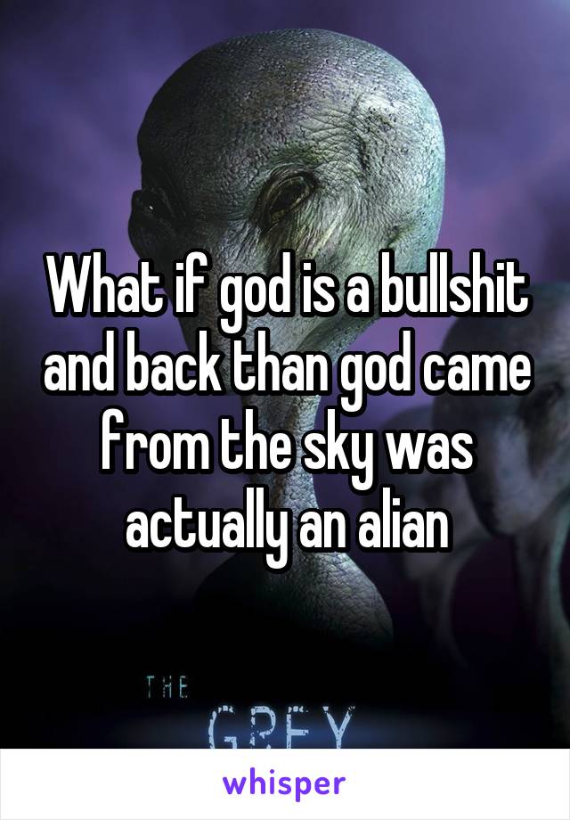 What if god is a bullshit and back than god came from the sky was actually an alian