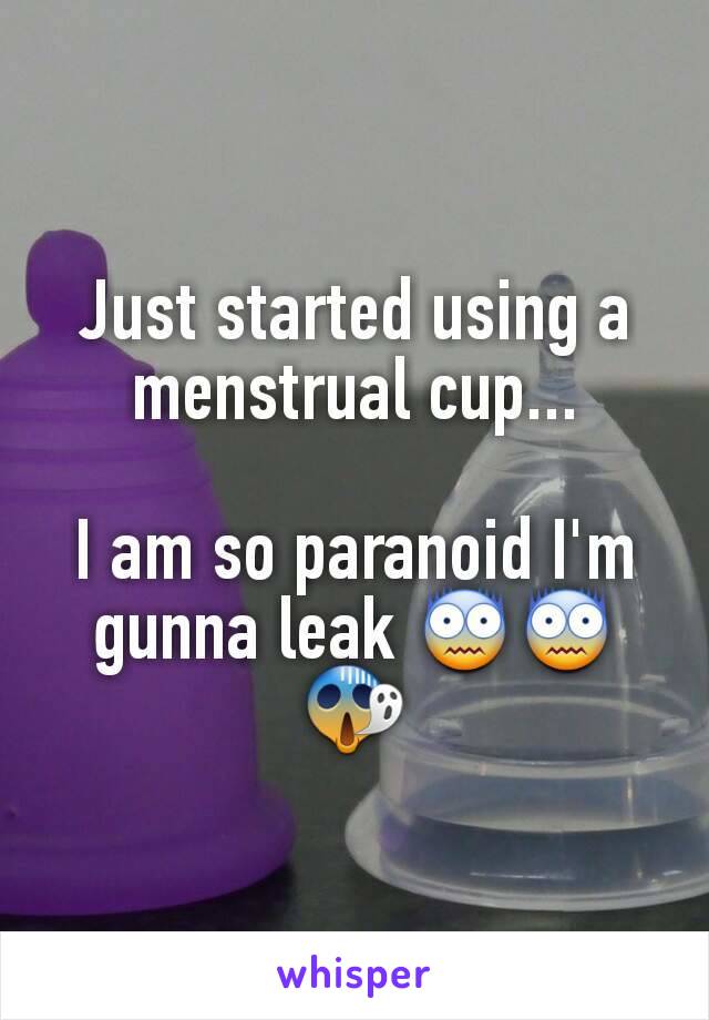 Just started using a menstrual cup...

I am so paranoid I'm gunna leak 😨😨😱