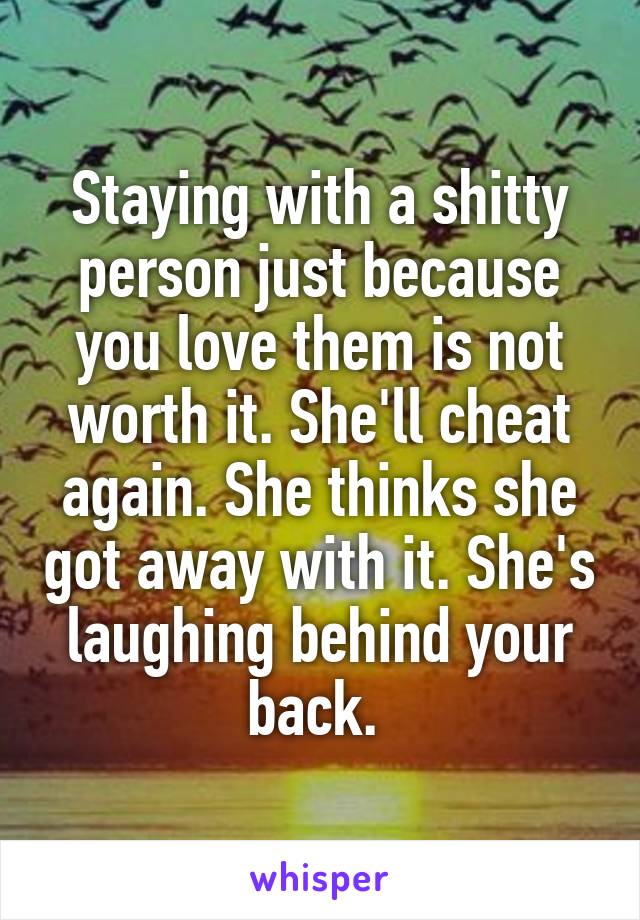 Staying with a shitty person just because you love them is not worth it. She'll cheat again. She thinks she got away with it. She's laughing behind your back. 