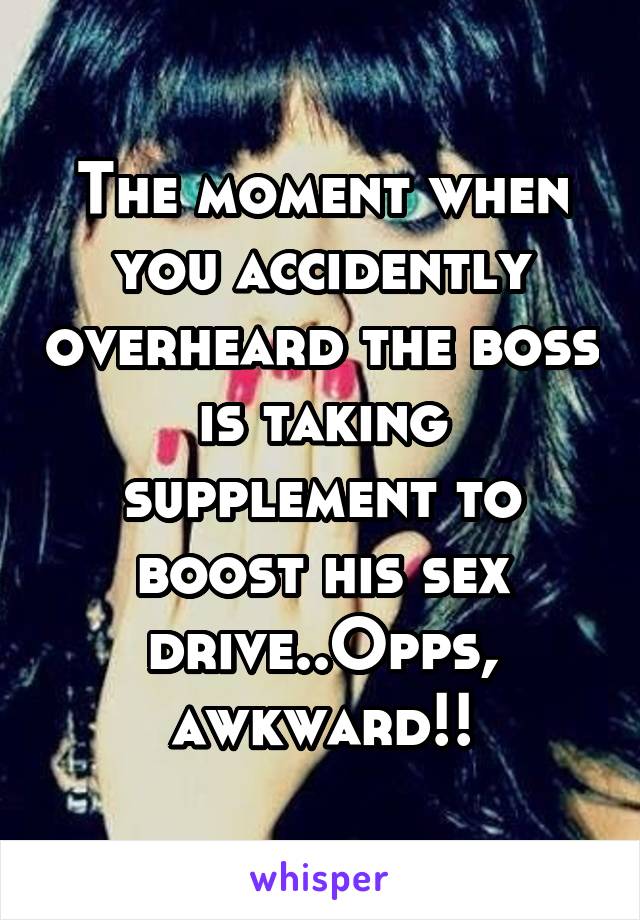 The moment when you accidently overheard the boss is taking supplement to boost his sex drive..Opps, awkward!!