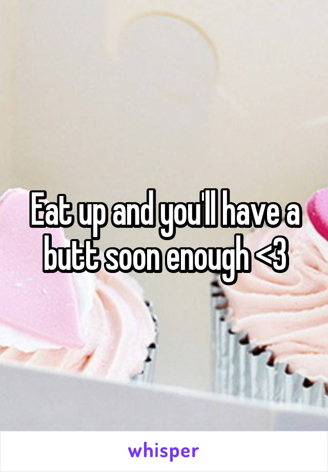 Eat up and you'll have a butt soon enough <3