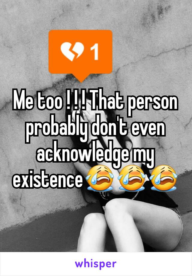 Me too ! ! ! That person probably don't even acknowledge my existence😭😭😭