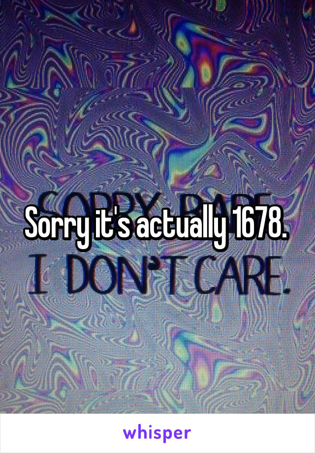 Sorry it's actually 1678. 