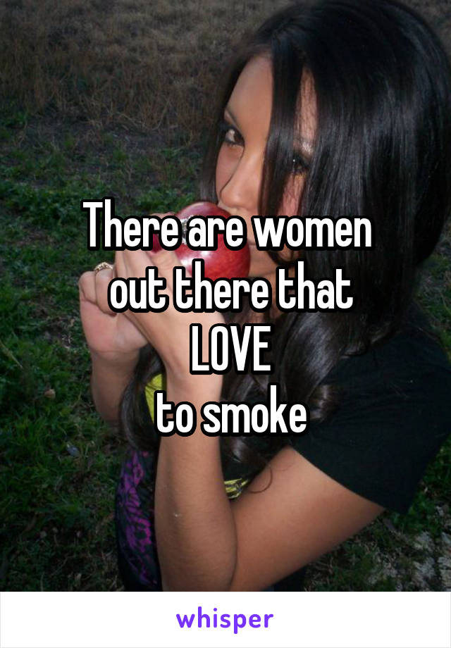 There are women
 out there that
 LOVE
 to smoke