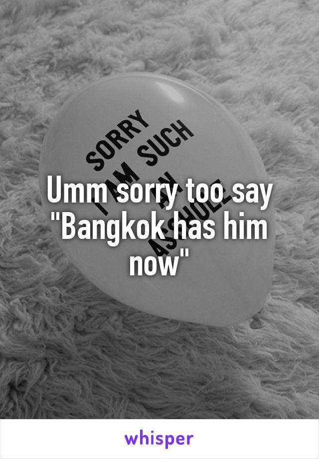 Umm sorry too say "Bangkok has him now"