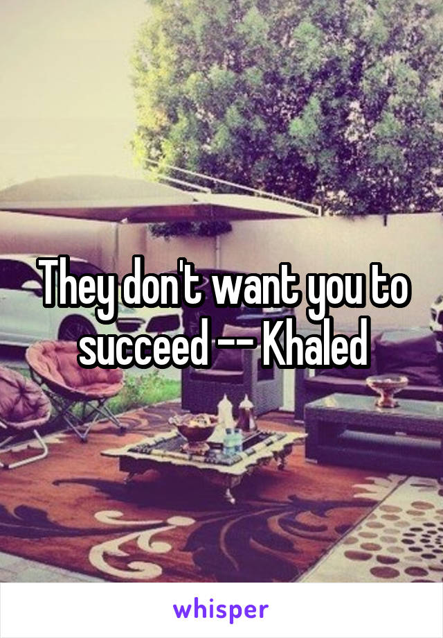 They don't want you to succeed -- Khaled