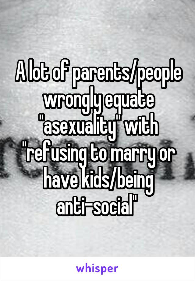 A lot of parents/people wrongly equate "asexuality" with "refusing to marry or have kids/being anti-social" 