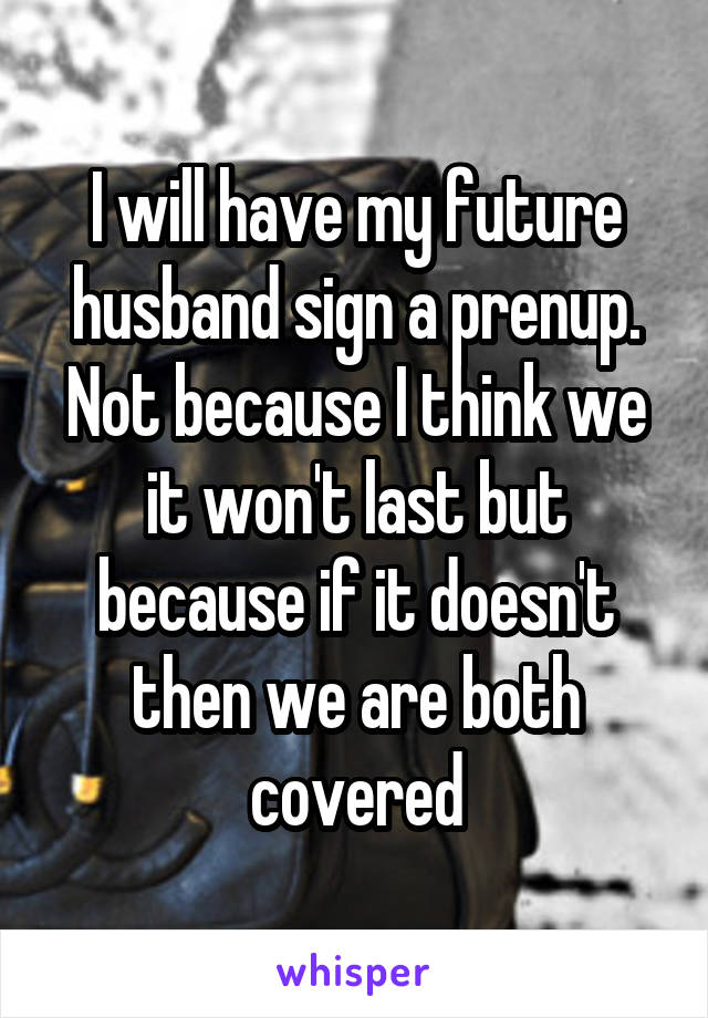 I will have my future husband sign a prenup. Not because I think we it won't last but because if it doesn't then we are both covered