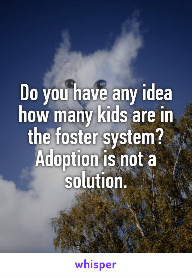 Do you have any idea how many kids are in the foster system? Adoption is not a solution.