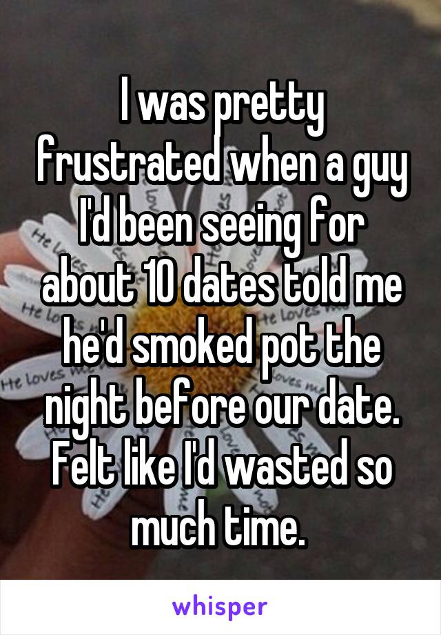 I was pretty frustrated when a guy I'd been seeing for about 10 dates told me he'd smoked pot the night before our date. Felt like I'd wasted so much time. 