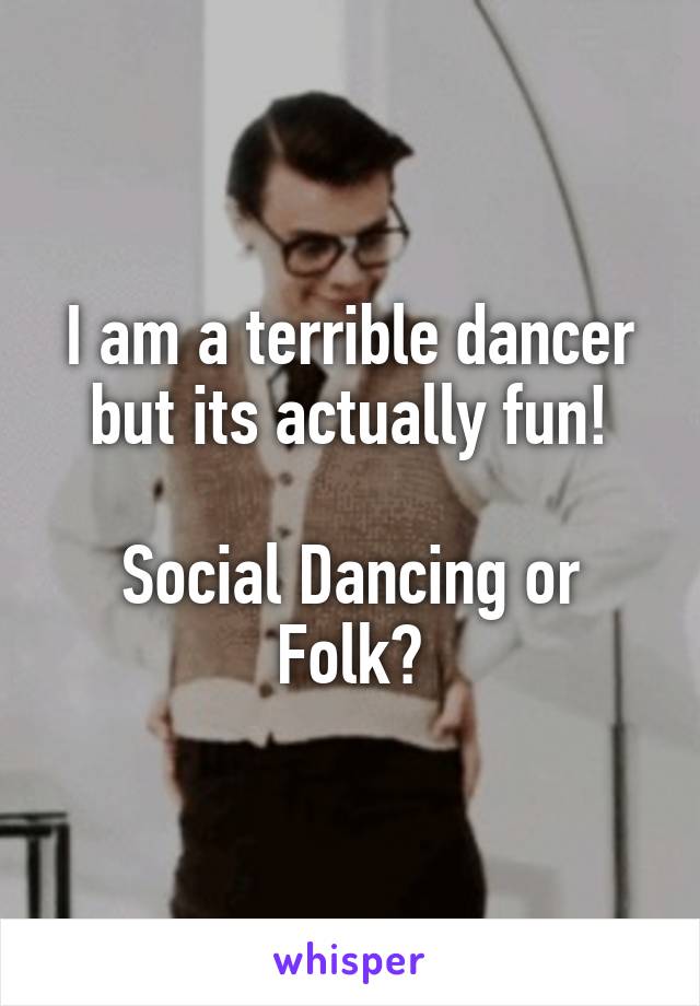 I am a terrible dancer but its actually fun!

Social Dancing or Folk?