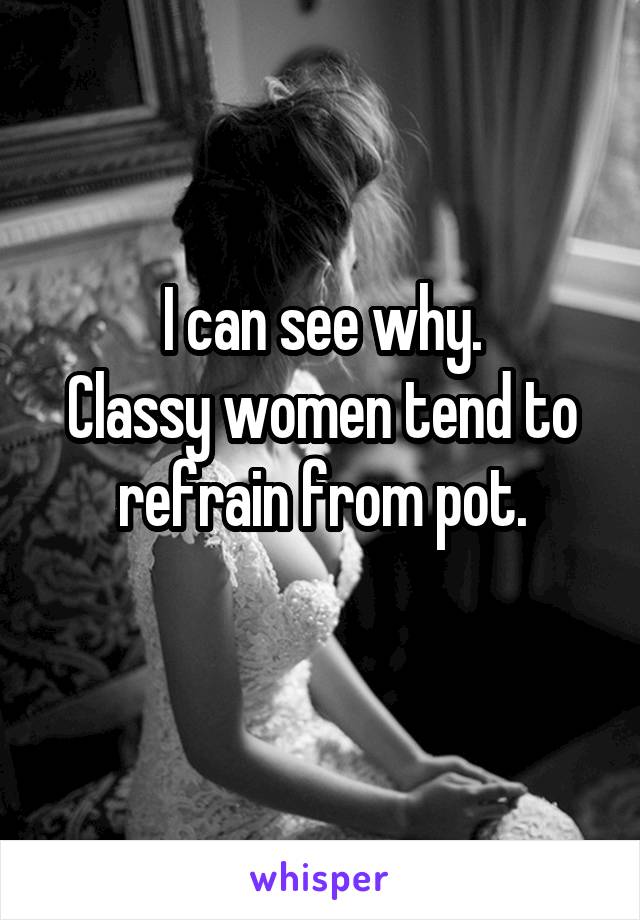 I can see why.
Classy women tend to refrain from pot.
 