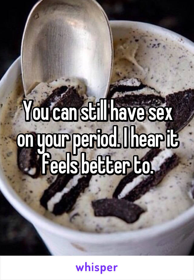 You can still have sex on your period. I hear it feels better to.