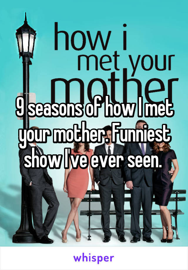 9 seasons of how I met your mother. Funniest show I've ever seen. 