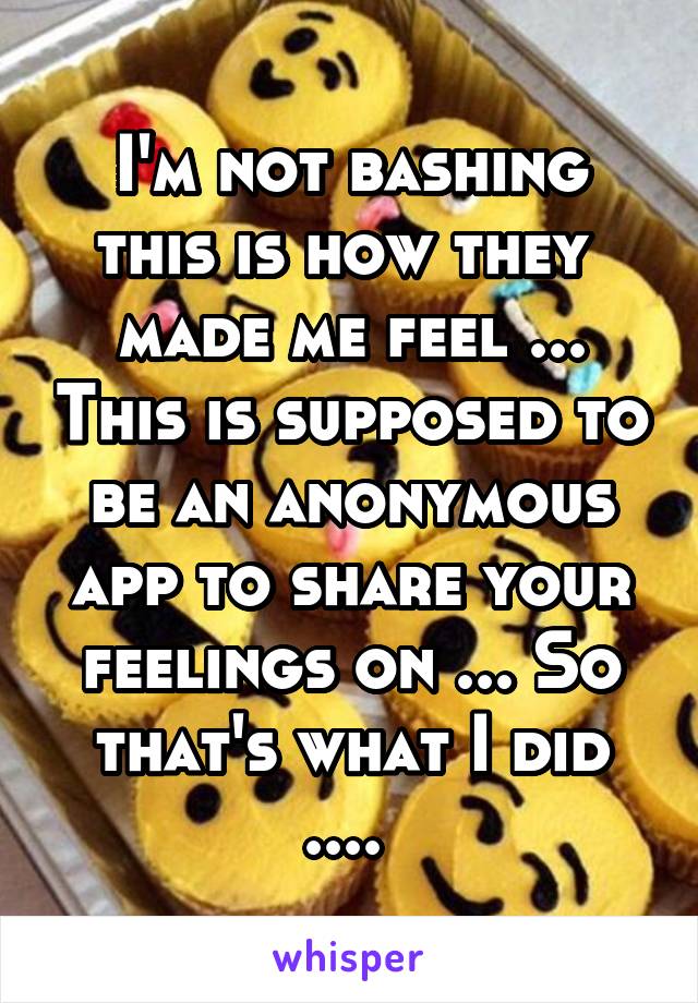 I'm not bashing this is how they  made me feel ... This is supposed to be an anonymous app to share your feelings on ... So that's what I did .... 