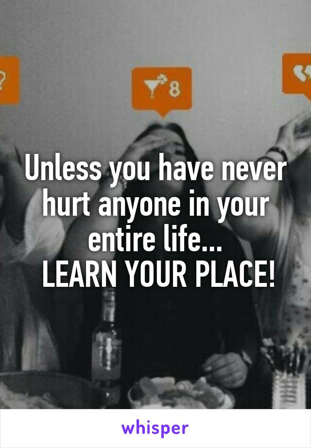 Unless you have never hurt anyone in your entire life...
 LEARN YOUR PLACE!