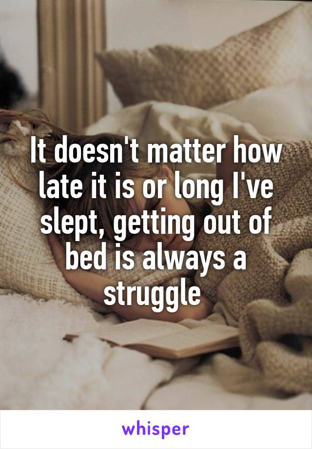It doesn't matter how late it is or long I've slept, getting out of bed is always a struggle 
