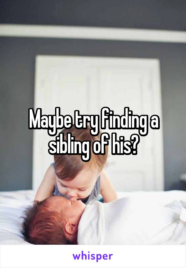 Maybe try finding a sibling of his?