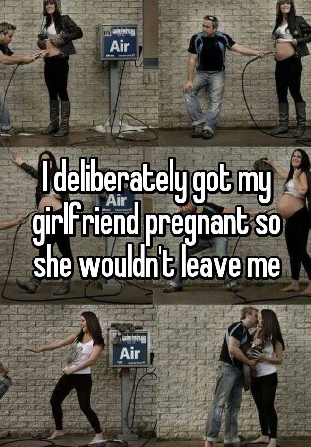 I Deliberately Got My Girlfriend Pregnant So She Wouldnt Leave Me