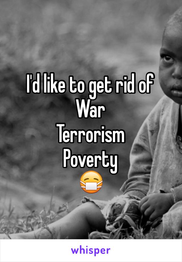 I'd like to get rid of 
War 
Terrorism 
Poverty
😷