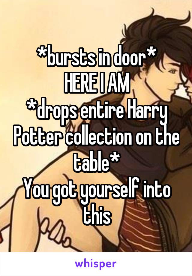 *bursts in door*
HERE I AM
*drops entire Harry Potter collection on the table*
You got yourself into this