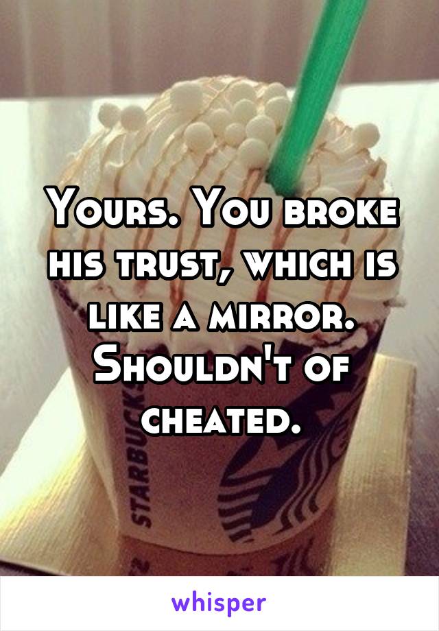 Yours. You broke his trust, which is like a mirror. Shouldn't of cheated.