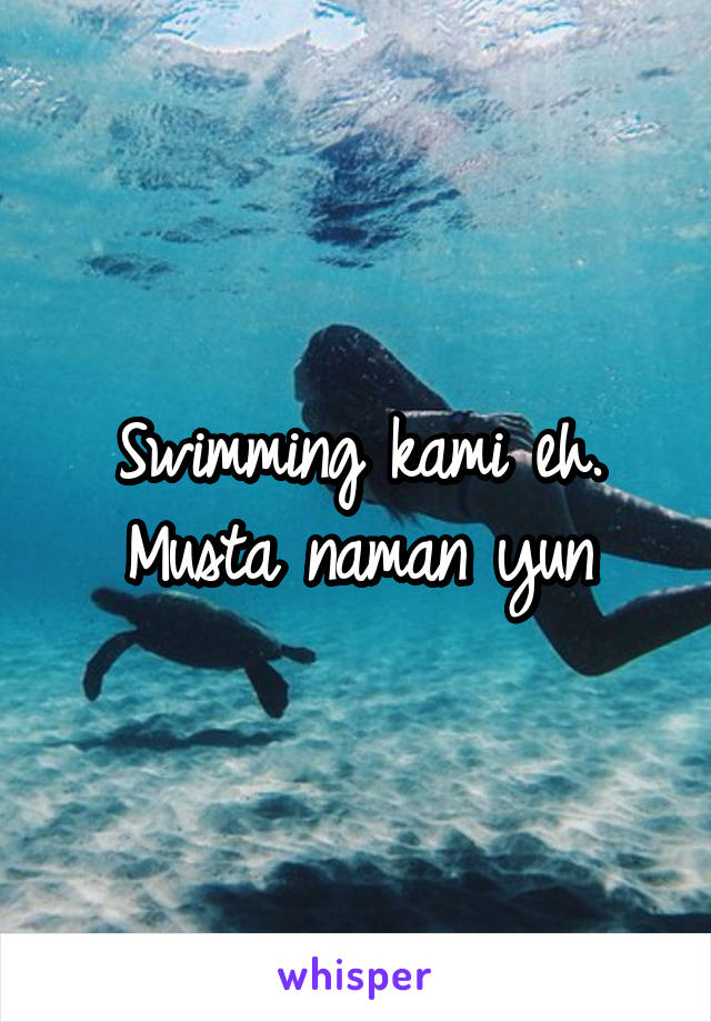 Swimming kami eh.
Musta naman yun