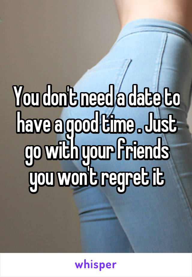 You don't need a date to have a good time . Just go with your friends you won't regret it