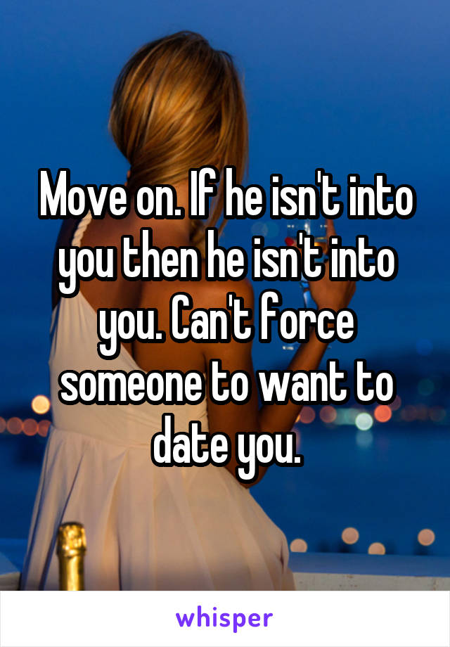 Move on. If he isn't into you then he isn't into you. Can't force someone to want to date you.