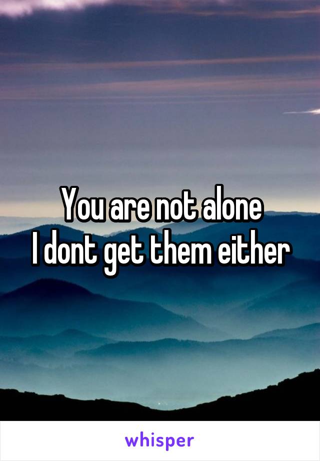 You are not alone
I dont get them either