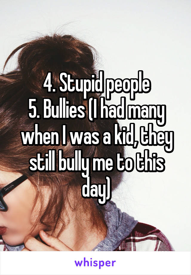 4. Stupid people
5. Bullies (I had many when I was a kid, they still bully me to this day)