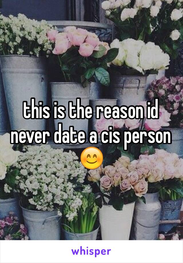 this is the reason id never date a cis person 😊