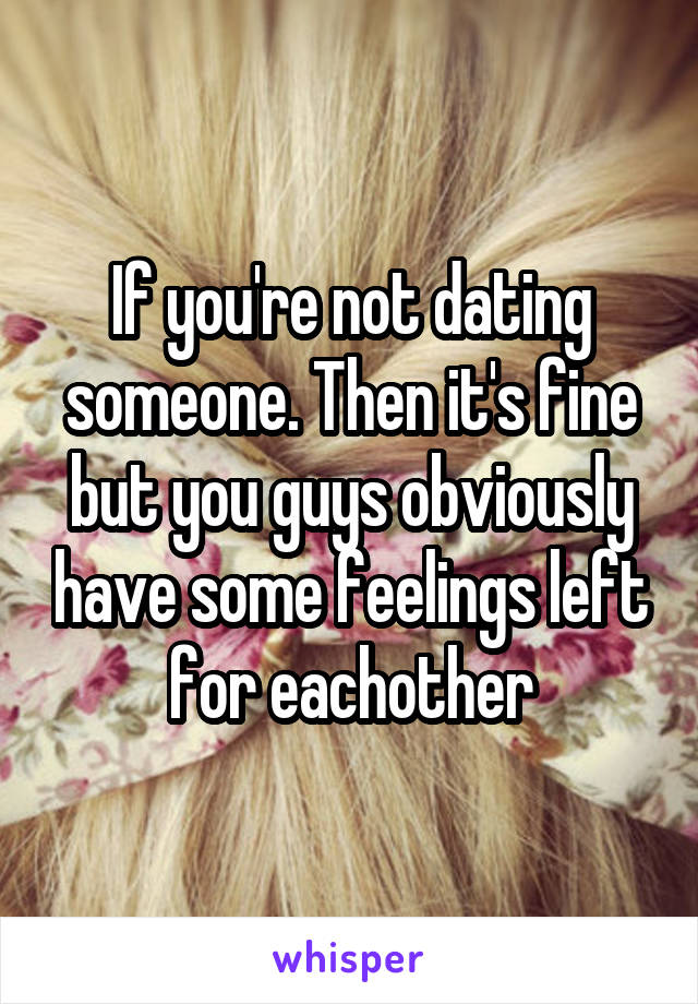 If you're not dating someone. Then it's fine but you guys obviously have some feelings left for eachother