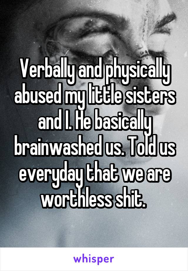 Verbally and physically abused my little sisters and I. He basically brainwashed us. Told us everyday that we are worthless shit. 